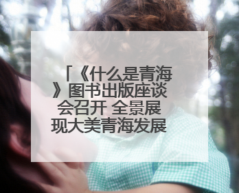《什么是青海》图书出版座谈会召开 全景展现大美青海发展新貌