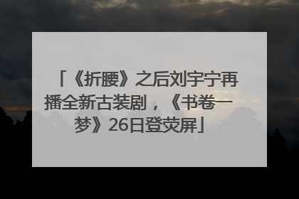 《折腰》之后刘宇宁再播全新古装剧，《书卷一梦》26日登荧屏