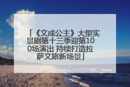 《文成公主》大型实景剧第十三季迎第100场演出 持续打造拉萨文旅新场景