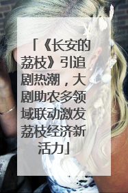 《长安的荔枝》引追剧热潮，大剧助农多领域联动激发荔枝经济新活力