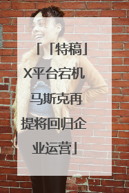 「特稿」X平台宕机 马斯克再提将回归企业运营