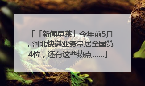 「新闻早茶」今年前5月，河北快递业务量居全国第4位，还有这些热点……