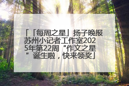 「每周之星」扬子晚报苏州小记者工作室2025年第22周“作文之星”诞生啦，快来领奖