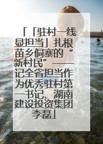 「驻村一线显担当」扎根苗乡侗寨的“新村民”——记全省担当作为优秀驻村第一书记、湖南建设投资集团李磊