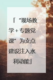 “现场教学＋专题党课”为支点建设注入水利动能