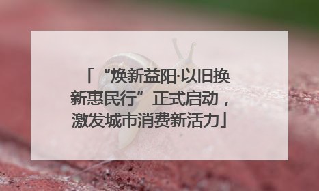 “焕新益阳·以旧换新惠民行”正式启动，激发城市消费新活力