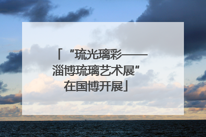 “琉光璃彩——淄博琉璃艺术展”在国博开展
