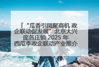 “瓜香引凤聚商机 政企联动促发展”北京大兴庞各庄镇 2025 年西瓜季政企联动产业推介活动圆满举行