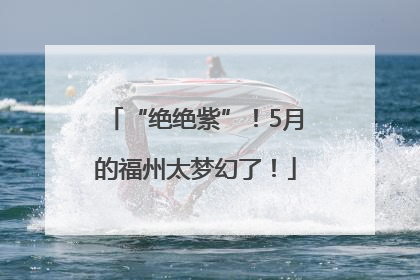 “绝绝紫”！5月的福州太梦幻了！