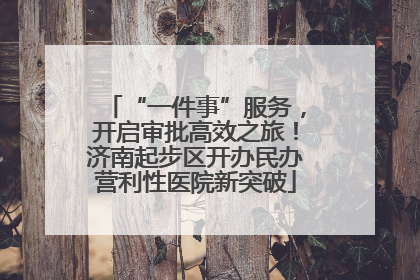 “一件事”服务，开启审批高效之旅！济南起步区开办民办营利性医院新突破