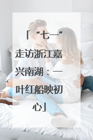 “七一”走访浙江嘉兴南湖：一叶红船映初心