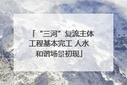 “三河”复流主体工程基本完工 人水和谐场景初现