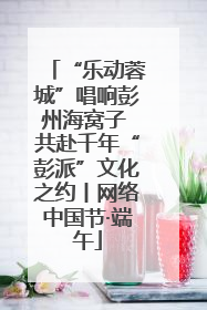 “乐动蓉城”唱响彭州海窝子 共赴千年“彭派”文化之约丨网络中国节·端午