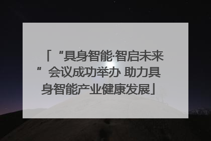 “具身智能·智启未来”会议成功举办 助力具身智能产业健康发展