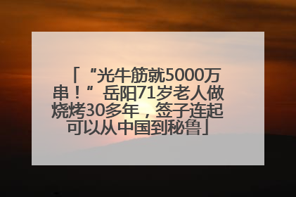 “光牛筋就5000万串！”岳阳71岁老人做烧烤30多年，签子连起可以从中国到秘鲁
