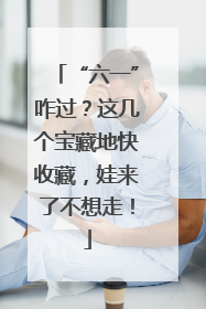 “六一”咋过？这几个宝藏地快收藏，娃来了不想走！