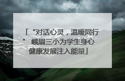 “对话心灵，温暖同行” 峨眉三小为学生身心健康发展注入能量