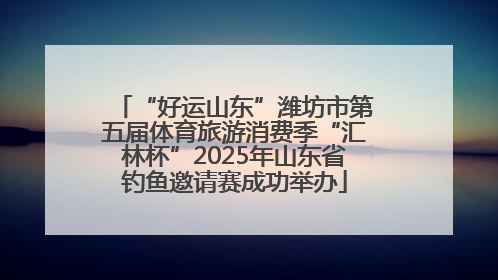 “好运山东”潍坊市第五届体育旅游消费季“汇林杯”2025年山东省钓鱼邀请赛成功举办