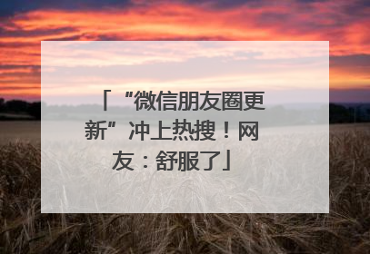 “微信朋友圈更新”冲上热搜！网友：舒服了