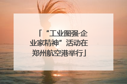 “工业图强·企业家精神”活动在郑州航空港举行