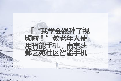 “我学会跟孙子视频啦！”教老年人使用智能手机，南京建邺艺苑社区智能手机课堂圆满落幕