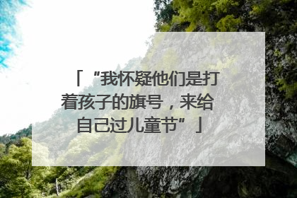 “我怀疑他们是打着孩子的旗号，来给自己过儿童节”