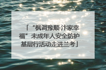 “枫调豫顺·汴家幸福”未成年人安全防护基层行活动走进兰考