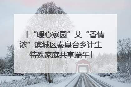 “暖心家园”艾“香情浓”滨城区秦皇台乡计生特殊家庭共享端午