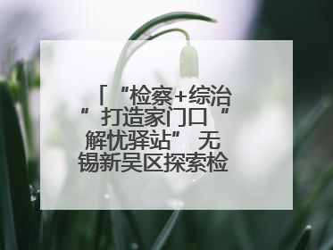 “检察+综治”打造家门口“解忧驿站” 无锡新吴区探索检察服务新路径