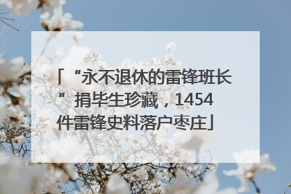 “永不退休的雷锋班长”捐毕生珍藏，1454件雷锋史料落户枣庄