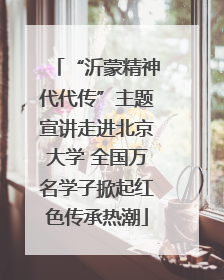 “沂蒙精神代代传”主题宣讲走进北京大学 全国万名学子掀起红色传承热潮