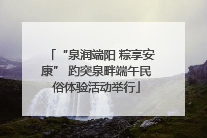 “泉润端阳 粽享安康” 趵突泉畔端午民俗体验活动举行
