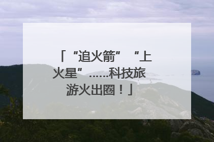 “追火箭”“上火星”……科技旅游火出圈！