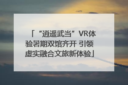 “逍遥武当”VR体验暑期双馆齐开 引领虚实融合文旅新体验