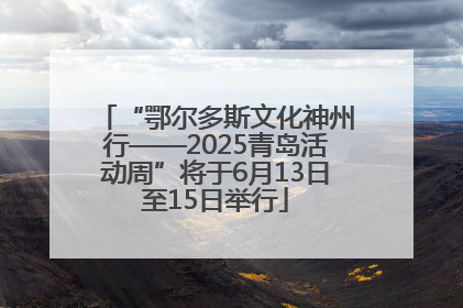 “鄂尔多斯文化神州行——2025青岛活动周”将于6月13日至15日举行