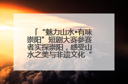 “魅力山水•有味崇阳”短剧大赛参赛者实探崇阳，感受山水之美与非遗文化“提琴戏”魅力