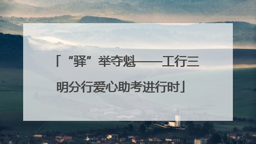 “驿”举夺魁——工行三明分行爱心助考进行时