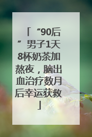 “90后”男子1天8杯奶茶加熬夜，脑出血治疗数月后幸运获救