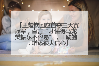 王楚钦回应首夺三大赛冠军，直言“才懂得马龙樊振东不容易”，王励勤：增添很大信心