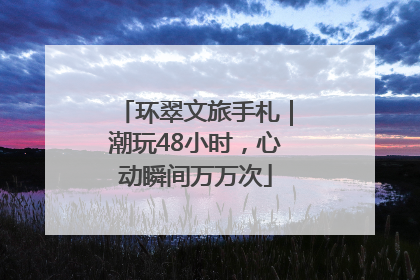 环翠文旅手札｜潮玩48小时，心动瞬间万万次