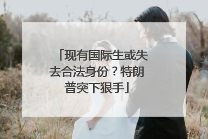 现有国际生或失去合法身份？特朗普突下狠手