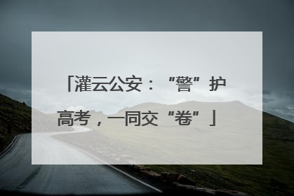 灌云公安：“警”护高考，一同交“卷”