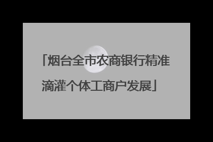 烟台全市农商银行精准滴灌个体工商户发展