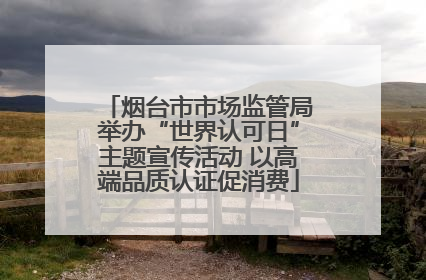 烟台市市场监管局举办“世界认可日”主题宣传活动 以高端品质认证促消费