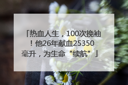 热血人生，100次挽袖！他26年献血25350毫升，为生命“续航”