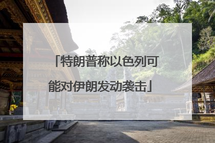 特朗普称以色列可能对伊朗发动袭击