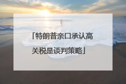 特朗普亲口承认高关税是谈判策略