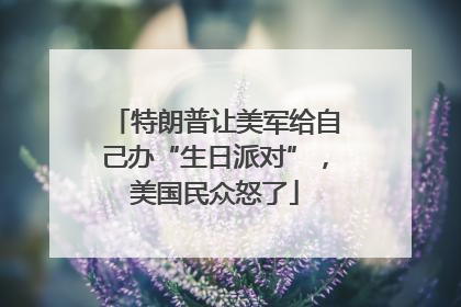 特朗普让美军给自己办“生日派对”，美国民众怒了