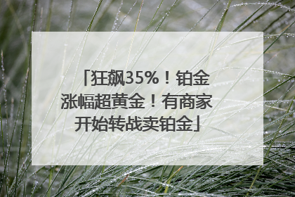 狂飙35%！铂金涨幅超黄金！有商家开始转战卖铂金