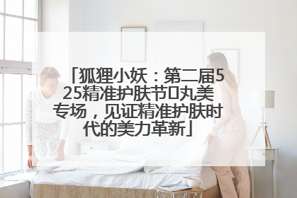 狐狸小妖：第二届525精准护肤节✖丸美专场，见证精准护肤时代的美力革新